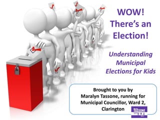 WOW!
There’s an
Election!
Understanding
Municipal
Elections for Kids
Brought to you by
Maralyn Tassone, running for
Municipal Councillor, Ward 2,
Clarington
 