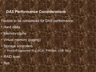 DAS Performance Considerations
Factors to be considered for DAS performance:
• Hard disks
• Memory cache
• Virtual memory (paging)
• Storage controllers
• Protocol supported (e.g. SCSI, FireWire, USB, etc.)
• RAID level
• Bus
 