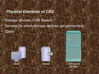  Storage devices (CAS Based)
 Servers (to which storage devices get connected)
 Client
Physical Elements of CAS
API
ServerClient CAS-based
Storage
 