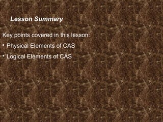 Lesson Summary
Key points covered in this lesson:
 Physical Elements of CAS
 Logical Elements of CAS
 