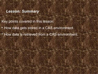 Lesson: Summary
Key points covered in this lesson:
 How data gets stored in a CAS environment.
 How data is retrieved from a CAS environment.
 