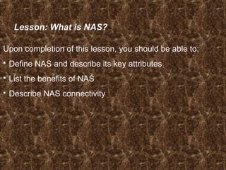 Lesson: What is NAS?
Upon completion of this lesson, you should be able to:
 Define NAS and describe its key attributes
 List the benefits of NAS
 Describe NAS connectivity
 