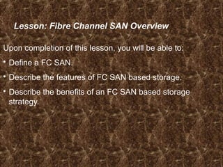 Lesson: Fibre Channel SAN Overview
Upon completion of this lesson, you will be able to:
 Define a FC SAN.
 Describe the features of FC SAN based storage.
 Describe the benefits of an FC SAN based storage
strategy.
 