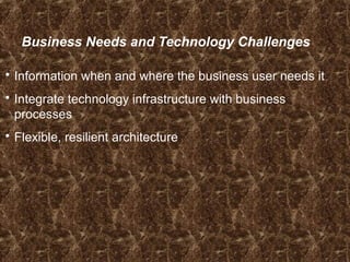 Business Needs and Technology Challenges
 Information when and where the business user needs it
 Integrate technology infrastructure with business
processes
 Flexible, resilient architecture
 
