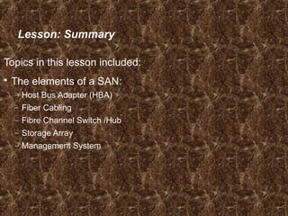 Lesson: Summary
Topics in this lesson included:
 The elements of a SAN:
– Host Bus Adapter (HBA)
– Fiber Cabling
– Fibre Channel Switch /Hub
– Storage Array
– Management System
 