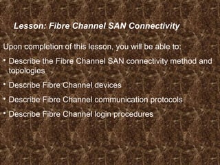 Lesson: Fibre Channel SAN Connectivity
Upon completion of this lesson, you will be able to:
 Describe the Fibre Channel SAN connectivity method and
topologies
 Describe Fibre Channel devices
 Describe Fibre Channel communication protocols
 Describe Fibre Channel login procedures
 