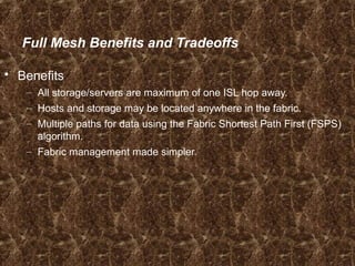 Full Mesh Benefits and Tradeoffs
 Benefits
– All storage/servers are maximum of one ISL hop away.
– Hosts and storage may be located anywhere in the fabric.
– Multiple paths for data using the Fabric Shortest Path First (FSPS)
algorithm.
– Fabric management made simpler.
 