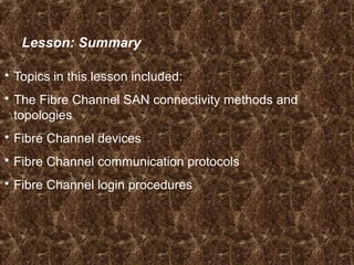 Lesson: Summary
 Topics in this lesson included:
 The Fibre Channel SAN connectivity methods and
topologies
 Fibre Channel devices
 Fibre Channel communication protocols
 Fibre Channel login procedures
 