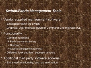 Switch/Fabric Management Tools
 Vendor supplied management software
– Embedded within the switch
– Graphical User Interface (GUI) or Command Line Interface (CLI)
 Functionality
– Common functions
Performance monitoring
Discovery
Access Management (Zoning)
– Different “look and feel” between vendors
 Additional third party software add-ons
– Enhanced functionality, such as automation
 