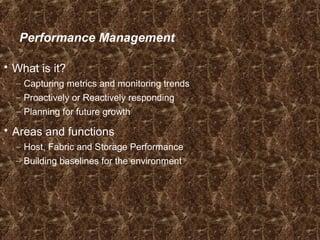 Performance Management
 What is it?
– Capturing metrics and monitoring trends
– Proactively or Reactively responding
– Planning for future growth
 Areas and functions
– Host, Fabric and Storage Performance
– Building baselines for the environment
 