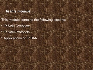 In this module …
This module contains the following lessons:
 IP SAN Overview.
 IP SAN Protocols.
 Applications of IP SAN.
 