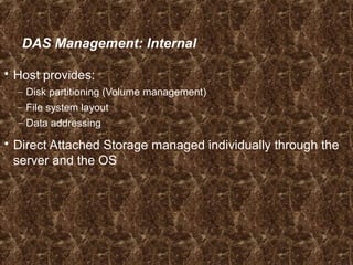 DAS Management: Internal
 Host provides:
– Disk partitioning (Volume management)
– File system layout
– Data addressing
 Direct Attached Storage managed individually through the
server and the OS
 