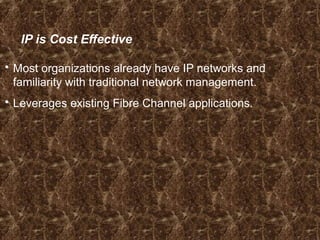 IP is Cost Effective
 Most organizations already have IP networks and
familiarity with traditional network management.
 Leverages existing Fibre Channel applications.
 