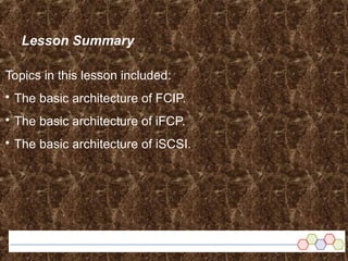Lesson Summary
Topics in this lesson included:
 The basic architecture of FCIP.
 The basic architecture of iFCP.
 The basic architecture of iSCSI.
 