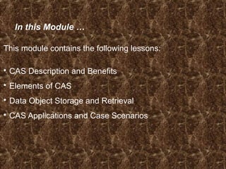 In this Module …
This module contains the following lessons:
 CAS Description and Benefits
 Elements of CAS
 Data Object Storage and Retrieval
 CAS Applications and Case Scenarios
 