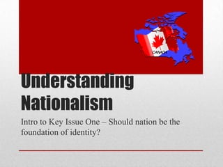 Understanding Nationalism Intro to Key Issue One – Should nation be the foundation of identity? 