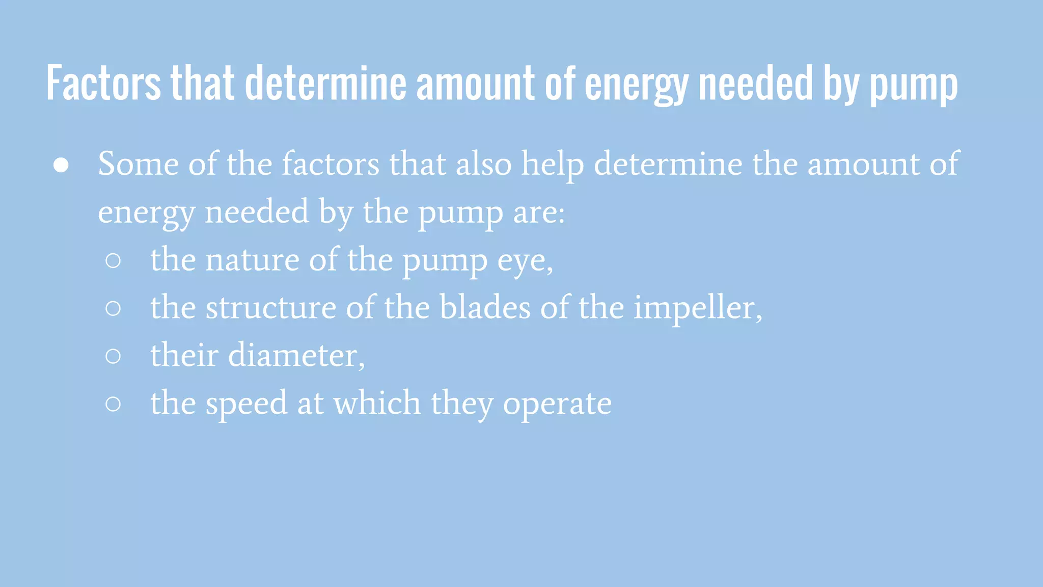 Factors that determine amount of energy needed by pump
● Some of the factors that also help determine the amount of
energy needed by the pump are:
○ the nature of the pump eye,
○ the structure of the blades of the impeller,
○ their diameter,
○ the speed at which they operate
 