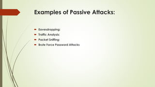 Examples of Passive Attacks:
 Eavesdropping:
 Traffic Analysis:
 Packet Sniffing:
 Brute Force Password Attacks
 