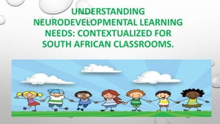 UNDERSTANDING
NEURODEVELOPMENTAL LEARNING
NEEDS: CONTEXTUALIZED FOR
SOUTH AFRICAN CLASSROOMS.
 