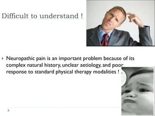 Difficult to understand !
 Neuropathic pain is an important problem because of its
complex natural history, unclear aetiology, and poor
response to standard physical therapy modalities !
 