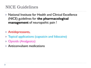 NICE Guidelines
 National Institute for Health and Clinical Excellence
(NICE) guidelines for the pharmacological
management of neuropathic pain !
 Antidepressants,
 Topical applications (capsaicin and lidocaine)
 Opioids (Analgesics)
 Anticonvulsant medications
 