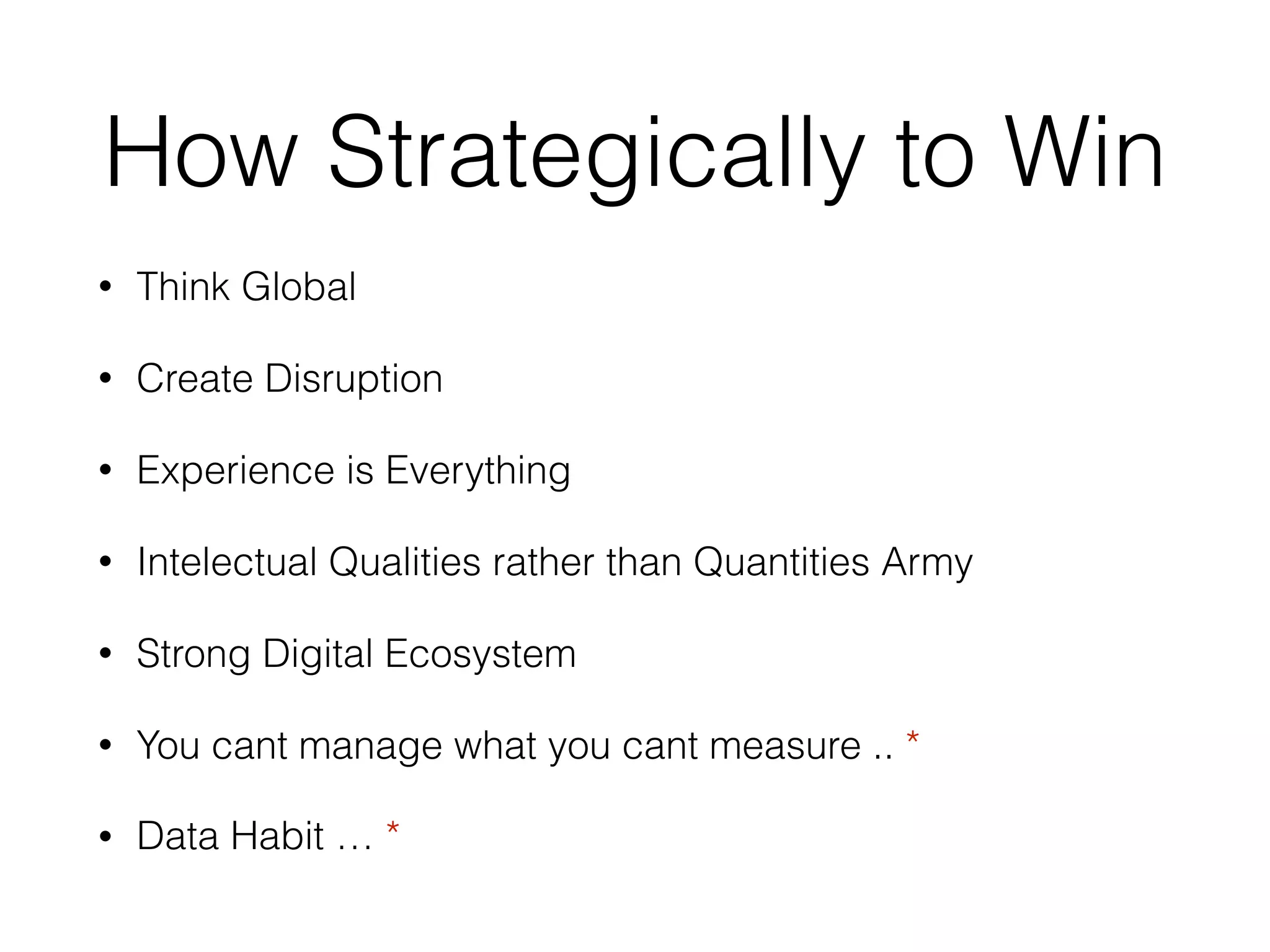 How Strategically to Win
• Think Global
• Create Disruption
• Experience is Everything
• Intelectual Qualities rather than Quantities Army
• Strong Digital Ecosystem
• You cant manage what you cant measure .. *
• Data Habit … *
 
