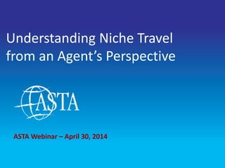 1
Understanding Niche Travel
from an Agent’s Perspective
ASTA Webinar – April 30, 2014
 