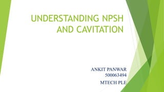 UNDERSTANDING NPSH
AND CAVITATION
ANKIT PANWAR
500063494
MTECH PLE
 