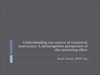 Understanding one source of numerical inaccuracy: A metacognitive perspective of the anchoring effect Keith Dowd, SPOT lab 