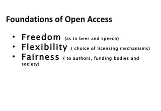 Foundations of Open Access Freedom  (as in beer and speech) Flexibility  ( choice of licensing mechanisms) Fairness  ( to authors, funding bodies and society) 