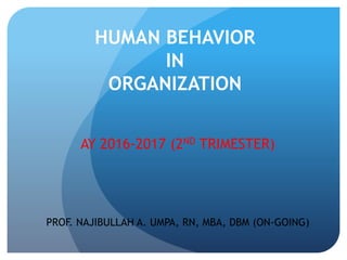 HUMAN BEHAVIOR
IN
ORGANIZATION
AY 2016-2017 (2ND TRIMESTER)
PROF. NAJIBULLAH A. UMPA, RN, MBA, DBM (ON-GOING)
 
