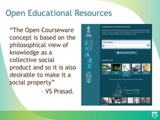 Open Educational Resources
“The Open Courseware
concept is based on the
philosophical view of
knowledge as a
collective social
product and so it is also
desirable to make it a
social property”
– VS Prasad.
 