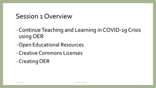 Session 1 Overview
•ContinueTeaching and Learning in COVID-19 Crisis
using OER
•Open Educational Resources
•Creative Commons Licenses
•Creating OER
9/12/2020 Dr. Indira Koneru 2
 