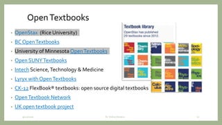 OpenTextbooks
• OpenStax (Rice University)
• BC OpenTextbooks
• University of Minnesota OpenTextbooks
• Open SUNYTextbooks
• Intech Science,Technology & Medicine
• Lyryx with OpenTextbooks
• CK-12 FlexBook® textbooks: open source digital textbooks
• OpenTextbook Network
• UK open textbook project
9/12/2020 22Dr. Indira Koneru
 