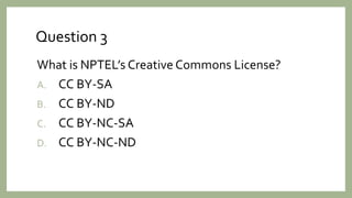 Question 3
What is NPTEL’s Creative Commons License?
A. CC BY-SA
B. CC BY-ND
C. CC BY-NC-SA
D. CC BY-NC-ND
 