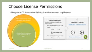 Choose License Permissions
• Navigate to CC license wizard <http://creativecommons.org/choose/>
Allow others adapt or not
to modify your content!
Allow others to use your
work commercially or
not!
9/12/2020 Dr. Indira Koneru 41
 