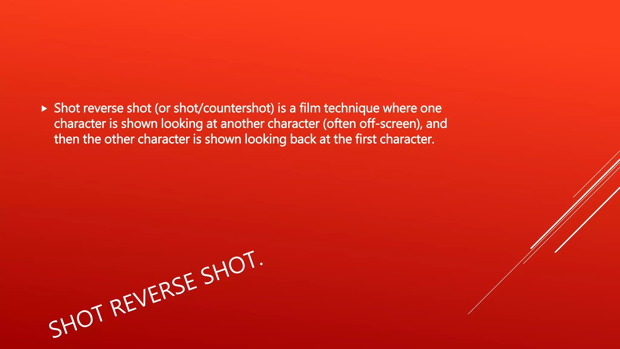  Shot reverse shot (or shot/countershot) is a film technique where one
character is shown looking at another character (often off-screen), and
then the other character is shown looking back at the first character.