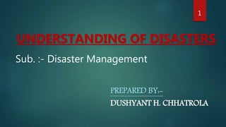 PREPARED BY:-
DUSHYANT H. CHHATROLA
Sub. :- Disaster Management
UNDERSTANDING OF DISASTERS
1
 