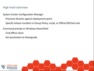 Rollback processHigh-level overview
System Center Configuration Manager
Provision binaries against deployment point
Specify release numbers in Group Policy, script, or OfficeC2RClient.exe
Command prompt or Windows PowerShell
Find Office client
Set parameters to downgrade
 