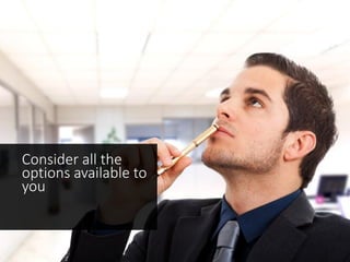 Consider all the
options available to
you
 