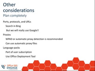Other
considerations
Plan completely
Ports, protocols, and URLs
Search in Bing
But we will really use Google!!
Proxies
WPAD or automatic proxy detection is recommended
Can use automatic proxy files
Language packs
Part of user subscription
Use Office Deployment Tool
 