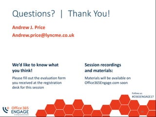 Follow us:
#O365ENGAGE17
Questions? | Thank You!
Andrew J. Price
Andrew.price@lyncme.co.uk
66
We’d like to know what
you think!
Please fill out the evaluation form
you received at the registration
desk for this session
Session recordings
and materials:
Materials will be available on
Office365Engage.com soon
 