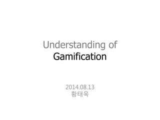 Understanding of
Gamification
2014.08.13
황태욱
 