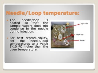 Needle/Loop temperature:
 The needle/loop is
heated so that the
sample vapors does not
condense in the needle
during injection.
 For best reproducibility,
set the needle/loop
temperatures to a value
5-10 ºC higher than the
oven temperature.
 