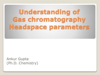 Understanding of
Gas chromatography
Headspace parameters
Ankur Gupta
(Ph.D. Chemistry)
 