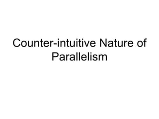 Counter-intuitive Nature of
Parallelism
 