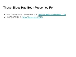 These Slides Has Been Presented For
● SW Maestro 100+ Conference 2016 (http://onoffmix.com/event/57240)
● KOSSCON 2016 (https://kosscon.kr/2016)
 