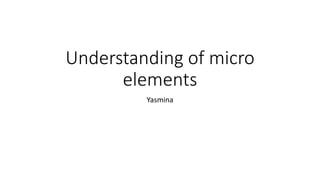 Understanding of micro
elements
Yasmina
 