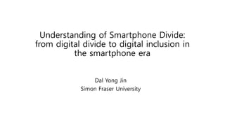 Understanding of Smartphone Divide:
from digital divide to digital inclusion in
the smartphone era
Dal Yong Jin
Simon Fraser University
 