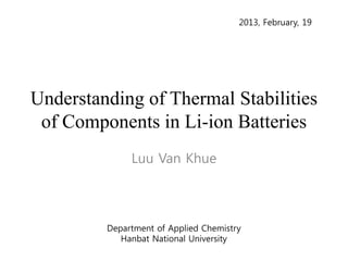 Understanding of Thermal Stabilities
of Components in Li-ion Batteries
Luu Van Khue
Department of Applied Chemistry
Hanbat National University
2013, February, 19
 